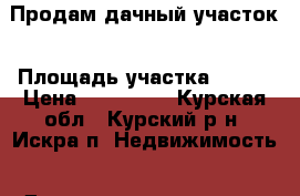 Продам дачный участок › Площадь участка ­ 600 › Цена ­ 310 000 - Курская обл., Курский р-н, Искра п. Недвижимость » Дома, коттеджи, дачи продажа   . Курская обл.